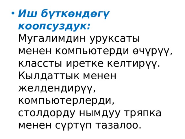 Иш бүткөндөгү коопсуздук:  Мугалимдин уруксаты менен компьютерди өчүрүү, классты иретке келтирүү.  Кылдаттык менен желдендирүү, компьютерлерди, столдорду нымдуу тряпка менен сүртүп тазалоо. 