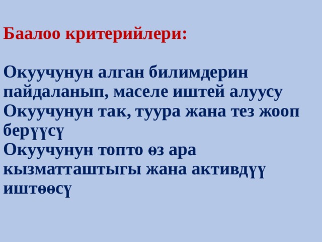 Баалоо критерийлери:   Окуучунун алган билимдерин пайдаланып, маселе иштей алуусу  Окуучунун так, туура жана тез жооп берүүсү  Окуучунун топто өз ара кызматташтыгы жана активдүү иштөөсү   