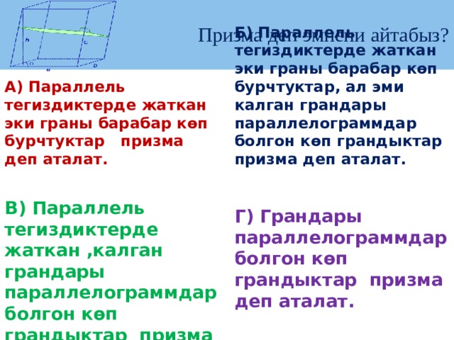 Призма деп эмнени айтабыз? Б) Параллель тегиздиктерде жаткан эки граны барабар көп бурчтуктар, ал эми калган грандары параллелограммдар болгон көп грандыктар призма деп аталат.  А) Параллель тегиздиктерде жаткан эки граны барабар көп бурчтуктар призма деп аталат.  В) Параллель тегиздиктерде жаткан ,калган грандары параллелограммдар болгон көп грандыктар призма деп аталат. Г) Грандары параллелограммдар болгон көп грандыктар призма деп аталат. 