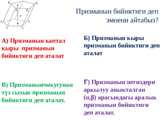 Призманын бийиктиги деп  эмнени айтабыз? А) Призманын каптал кыры призманын бийиктиги деп аталат Б) Призманын кыры призманын бийиктиги деп аталат     Г ) Призманын негиздери аркылуу аныкталган (α,β) арасындагы аралык призманын бийиктиги деп аталат. В) Призманынчокусунан түз сызык призманын бийиктиги деп аталат. 