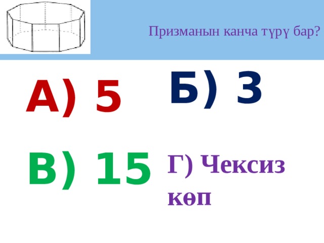 Призманын канча түрү бар? А) 5 Б) 3   В) 15  Г) Чексиз көп 