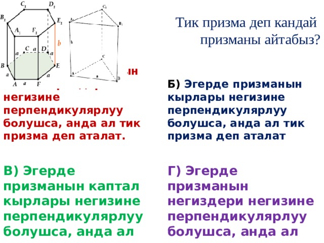 Тик призма деп кандай  призманы айтабыз?   А) Эгерде призманын каптал грандары негизине перпендикулярлуу болушса, анда ал тик призма деп аталат. Б) Эгерде призманын кырлары негизине перпендикулярлуу болушса, анда ал тик призма деп аталат   В) Эгерде призманын каптал кырлары негизине перпендикулярлуу болушса, анда ал тик призма деп аталат Г) Эгерде призманын негиздери негизине перпендикулярлуу болушса, анда ал тик призма деп аталат. 