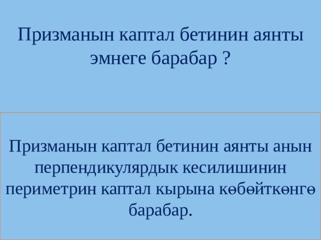 Призманын каптал бетинин аянты эмнеге барабар ?   Призманын каптал бетинин аянты анын перпендикулярдык кесилишинин периметрин каптал кырына көбөйткөнгө барабар . 