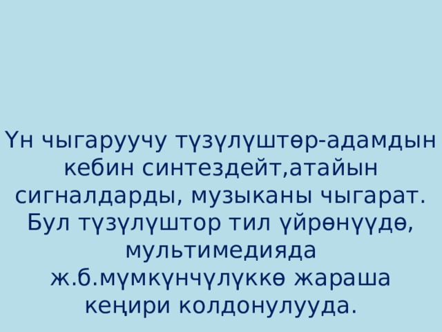    Үн чыгаруучу түзүлүштөр-адамдын кебин синтездейт,атайын сигналдарды, музыканы чыгарат. Бул түзүлүштор тил үйрөнүүдө, мультимедияда ж.б.мүмкүнчүлүккө жараша кеңири колдонулууда. 
