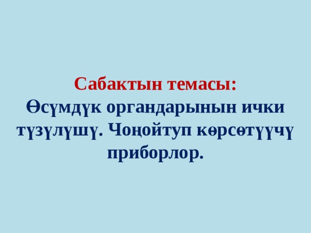 Сабактын темасы:  Өсүмдүк органдарынын ички түзүлүшү. Чоңойтуп көрсөтүүчү приборлор. 