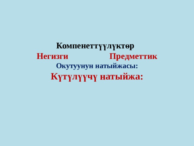 Компенеттүүлүктөр   Негизги Предметтик  Окутуунун натыйжасы:  Күтүлүүчү натыйжа:    