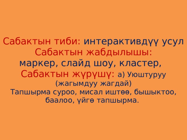 Сабактын тиби: интерактивдүү усул  Сабактын жабдылышы:  маркер, слайд шоу, кластер,  Сабактын жүрүшү:  а) Уюштуруу (жагымдуу жагдай)  Тапшырма суроо, мисал иштөө, бышыктоо, баалоо, үйгө тапшырма. 
