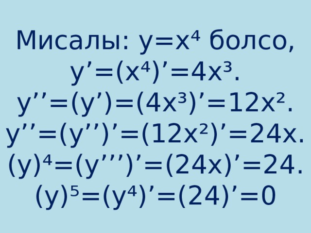 Мисалы: у=х⁴ болсо,  y’=(x⁴)’=4x³. y’’=(y’)=(4x³)’=12x².  y’’=(y’’)’=(12x²)’=24x. (y)⁴=(y’’’)’=(24x)’=24.  (y)⁵=(y⁴)’=(24)’=0 
