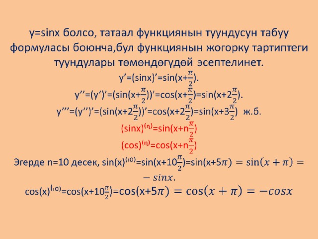          у=sinx болсо, татаал функциянын туундусун табуу формуласы боюнча,бул функциянын жогорку тартиптеги туундулары төмөндөгүдөй эсептелинет.  у’=(sinx)’=sin(x+).  y’’=(y’)’=(sin(x+))’=cos(x+)=sin(x+2).  y’’’=(y’’)’=(sin(x+2))’=cos(x+2)=sin(x+3) ж.б.  (sinx)⁽ᶯ⁾=sin(x+n)  (cos)⁽ᶯ⁾=cos(x+n)  Эгерде n=10 десек, sin(x)⁽ᶦ⁰⁾=sin(x+10)=sin(x+5  cos(x) ⁽ ᶦ⁰⁾=cos(x+10 )=cos(x+5              
