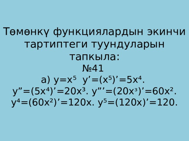 Төмөнкү функциялардын экинчи тартиптеги туундуларын тапкыла:  №41  а) у=х⁵ у’=(x⁵)’=5x⁴. y”=(5x⁴)’=20x³. y”’=(20xᶟ)’=60x².  y⁴=(60x²)’=120x. y⁵=(120x)’=120.   
