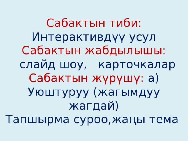 Сабактын тиби: Интерактивдүү усул  Сабактын жабдылышы:  слайд шоу, карточкалар  Сабактын жүрүшү: а) Уюштуруу (жагымдуу жагдай)  Тапшырма суроо,жаңы тема 