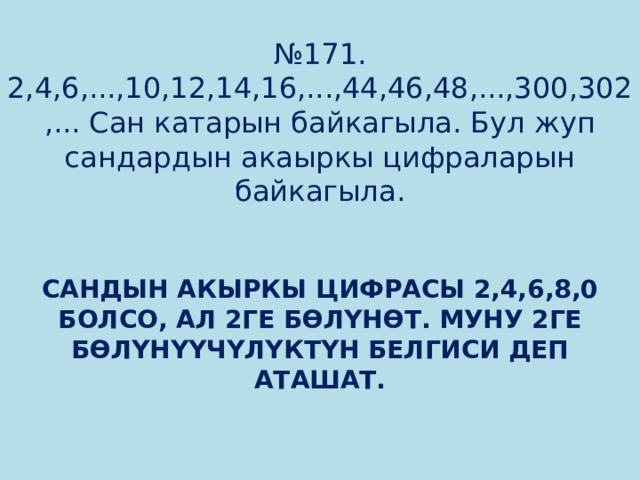 № 171.  2,4,6,...,10,12,14,16,...,44,46,48,...,300,302,... Сан катарын байкагыла. Бул жуп сандардын акаыркы цифраларын байкагыла.   Сандын акыркы цифрасы 2,4,6,8,0 болсо, ал 2ге бөлүнөт. Муну 2ге бөлүнүүчүлүктүн белгиси деп аташат. 