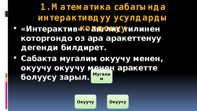 1. Математика сабагында интерактивдуу усулдарды колдонуу «Интерактив» - англис тилинен которгондо оз ара аракеттенуу дегенди билдирет. Сабакта мугалим окуучу менен, окуучу окуучу менен аракетте болуусу зарыл. Мугалим Окуучу Окуучу 