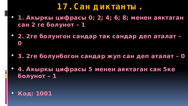 17. Сан диктанты. 1. Акыркы цифрасы 0; 2; 4; 6; 8; менен аяктаган сан 2 ге болунот – 1  2. 2ге болунгон сандар так сандар деп аталат – 0  3. 2ге болунбогон сандар жуп сан деп аталат – 0  4. Акыркы цифрасы 5 менен аяктаган сан 5ке болунот – 1  Код: 1001 