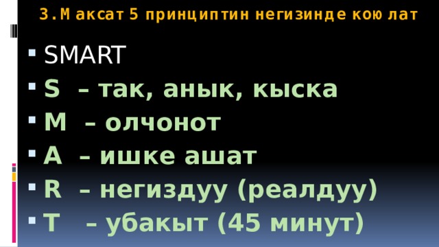 3. Максат 5 принциптин негизинде коюлат SMART S – так, анык, кыска M – олчонот A – ишке ашат R – негиздуу (реалдуу) T – убакыт (45 минут) 