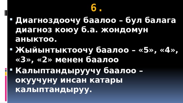 6. Диагноздоочу баалоо – бул балага диагноз коюу б.а. жондомун аныктоо. Жыйынтыктоочу баалоо – «5», «4», «3», «2» менен баалоо Калыптандыруучу баалоо – окуучуну инсан катары калыптандыруу. 