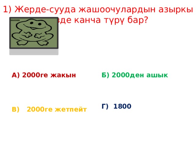 1) Жерде-сууда жашоочулардын азыркы кезде канча түрү бар?    А) 2000ге жакын  Б) 2000ден ашык  Г) 1800  В) 2000ге жетпейт 