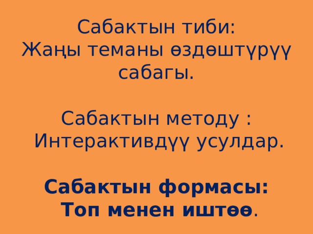 Сабактын тиби:  Жаңы теманы өздөштүрүү сабагы.   Сабактын методу :  Интерактивдүү усулдар.   Сабактын формасы:  Топ менен иштөө . 