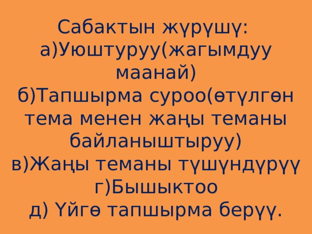 Сабактын жүрүшү:  а)Уюштуруу(жагымдуу маанай)  б)Тапшырма суроо(өтүлгөн тема менен жаңы теманы байланыштыруу)  в)Жаңы теманы түшүндүрүү  г)Бышыктоо  д) Үйгө тапшырма берүү. 