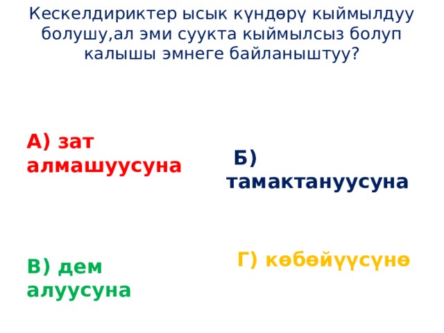 Кескелдириктер ысык күндөрү кыймылдуу болушу,ал эми суукта кыймылсыз болуп калышы эмнеге байланыштуу?       Б) тамактануусуна  А) зат алмашуусуна   Г) көбөйүүсүнө В) дем алуусуна 