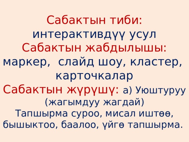 Сабактын тиби: интерактивдүү усул  Сабактын жабдылышы:  маркер, слайд шоу, кластер, карточкалар  Сабактын жүрүшү:  а) Уюштуруу (жагымдуу жагдай)  Тапшырма суроо, мисал иштөө, бышыктоо, баалоо, үйгө тапшырма. 