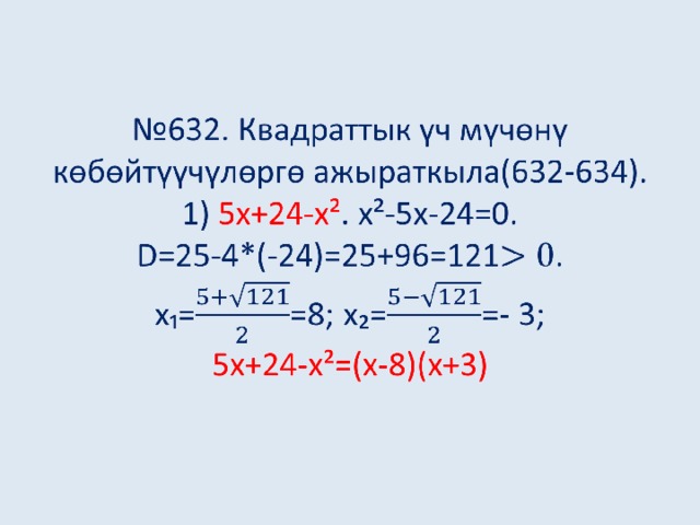 № 632. Квадраттык үч мүчөнү көбөйтүүчүлөргө ажыраткыла(632-634).  1) 5х+24-х² . х²-5х-24=0.  D=25-4*(-24)=25+96=121.  х₁==8; х₂==- 3;  5х+24-х²=(х-8)(х+3)     