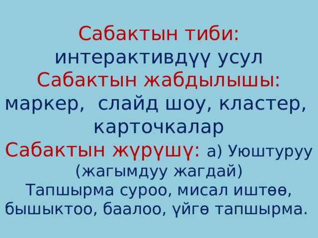 Сабактын тиби: интерактивдүү усул  Сабактын жабдылышы:  маркер, слайд шоу, кластер, карточкалар  Сабактын жүрүшү:  а) Уюштуруу (жагымдуу жагдай)  Тапшырма суроо, мисал иштөө, бышыктоо, баалоо, үйгө тапшырма. 