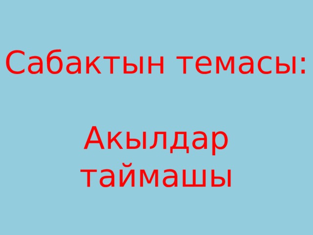 Сабактын темасы:    Акылдар таймашы 