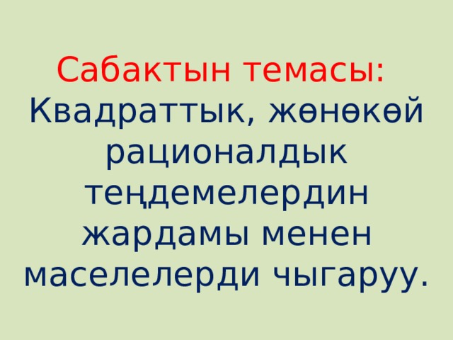 Сабактын темасы:  Квадраттык, жөнөкөй рационалдык теңдемелердин жардамы менен маселелерди чыгаруу. 