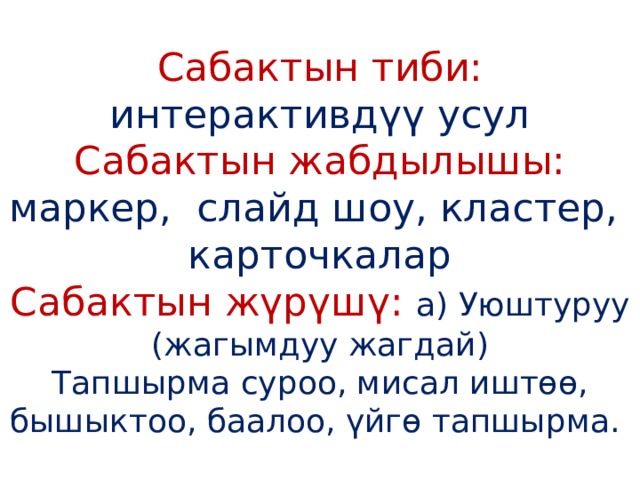 Сабактын тиби: интерактивдүү усул  Сабактын жабдылышы:  маркер, слайд шоу, кластер, карточкалар  Сабактын жүрүшү:  а) Уюштуруу (жагымдуу жагдай)  Тапшырма суроо, мисал иштөө, бышыктоо, баалоо, үйгө тапшырма. 