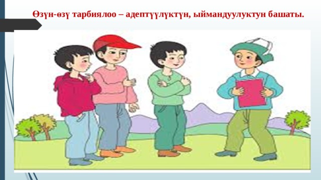 Өзүн-өзү тарбиялоо – адептүүлүктүн, ыймандуулуктун башаты. 