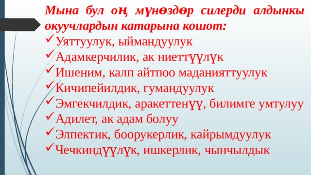 Мына бул оң мүнɵздɵр силерди алдынкы окуучлардын катарына кошот: Уяттуулук, ыймандуулук Адамкерчилик, ак ниеттүүлүк Ишеним, калп айтпоо маданияттуулук Кичипейилдик, гумандуулук Эмгекчилдик, аракеттенүү, билимге умтулуу Адилет, ак адам болуу Элпектик, боорукерлик, кайрымдуулук Чечкиндүүлүк, ишкерлик, чынчылдык 