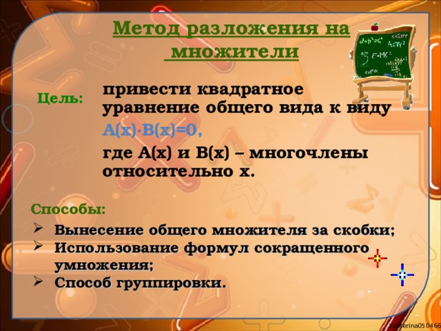 Метод разложения на  множители привести квадратное уравнение общего вида к виду А(х) · В(х)=0, где А(х) и В(х) – многочлены относительно х. Цель: Способы: Вынесение общего множителя за скобки; Использование формул сокращенного умножения; Способ группировки.   