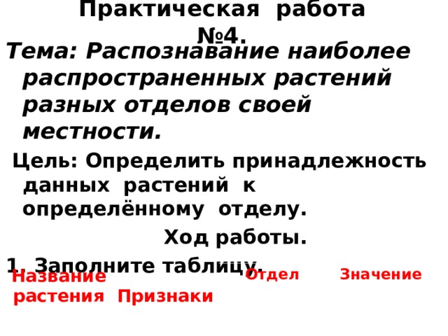Практическая работа №4. Тема: Распознавание наиболее распространенных растений разных отделов своей местности.  Цель: Определить принадлежность данных растений к определённому отделу.  Ход работы. 1. Заполните таблицу.  Название растения  Признаки Отдел  Значение  