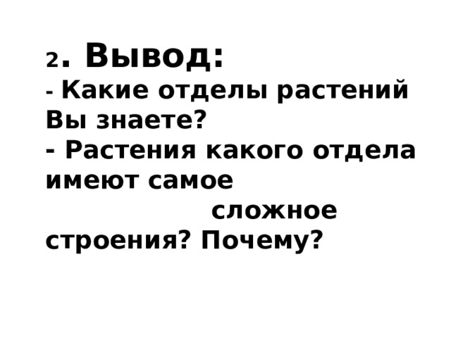 2 . Вывод: - Какие отделы растений Вы знаете? - Растения какого отдела имеют самое  сложное строения? Почему? 