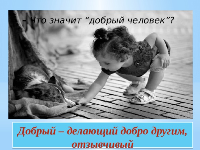 – Что значит “добрый человек”?   Добрый – делающий добро другим, отзывчивый 