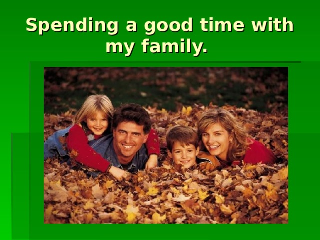 Spending a good time with my family. 