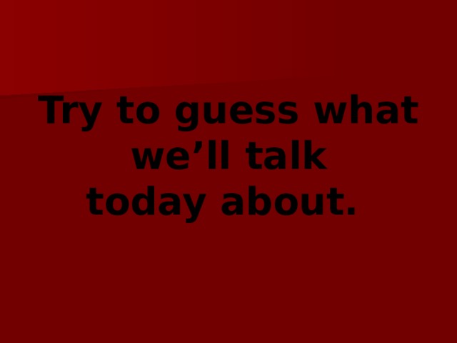 Try to guess what we’ll talk today about.  