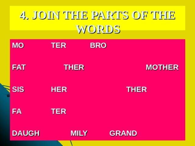 4. JOIN THE PARTS OF THE WORDS MO   TER   BRO         FAT   THER    MOTHER       SIS   HER   THER       FA   TER          DAUGH   MILY   GRAND   
