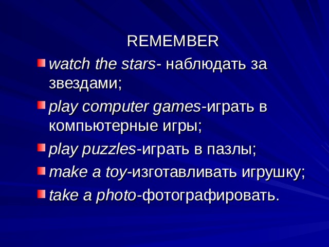 REMEMBER watch the stars - наблюдать за звездами; play computer games -играть в компьютерные игры; play puzzles -играть в пазлы; make a toy -изготавливать игрушку; take a photo- фотографировать.  