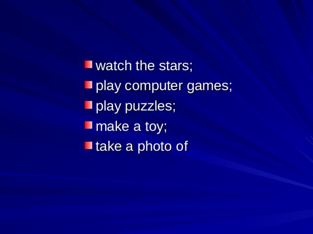 watch the stars; play computer games; play puzzles; make a toy; take a photo of  