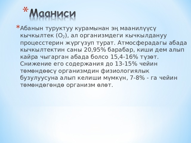 Абанын туруктуу курамынан эң маанилүүсү кычкылтек (О 2 ), ал организмдеги кычкылдануу процесстерин жүргүзуп турат. Атмосферадагы абада кычкылтектин саны 20,95% барабар, киши дем алып кайра чыгарган абада болсо 15,4-16% түзөт. Снижение его содержания до 13-15% чейин төмөндөөсү организмдин физиологиялык бузулуусуна алып келиши мүмкүн, 7-8% - га чейин төмөндөгөндө организм өлөт.  
