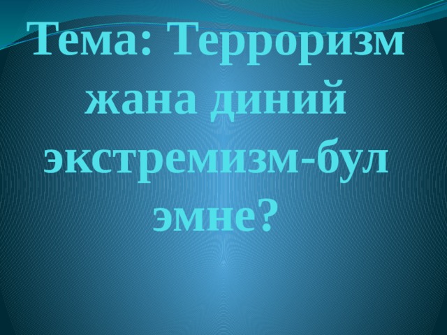   Тема: Терроризм жана диний экстремизм-бул эмне? 