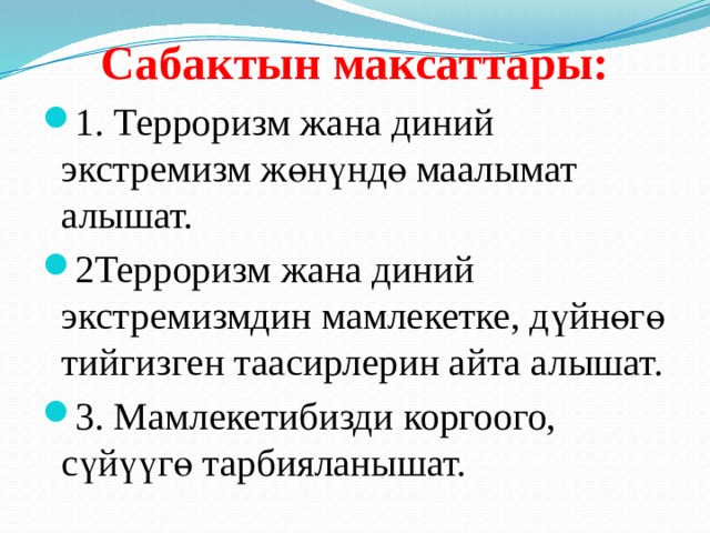 Сабактын максаттары: 1. Терроризм жана диний экстремизм жөнүндө маалымат алышат. 2Терроризм жана диний экстремизмдин мамлекетке, дүйнөгө тийгизген таасирлерин айта алышат. 3. Мамлекетибизди коргоого, сүйүүгө тарбияланышат. 