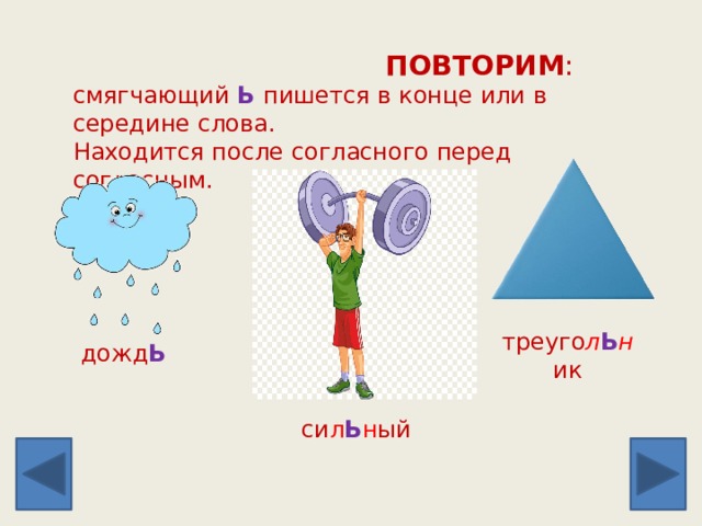  ПОВТОРИМ :   смягчающий Ь  пишется в конце или в середине слова.  Находится после согласного перед согласным. треуго л Ь н ик дожд Ь си л Ь н ый 