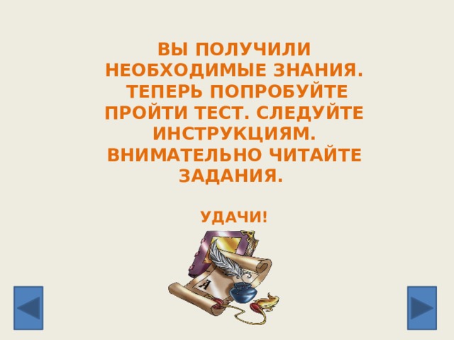 ВЫ ПОЛУЧИЛИ НЕОБХОДИМЫЕ ЗНАНИЯ.  ТЕПЕРЬ ПОПРОБУЙТЕ ПРОЙТИ ТЕСТ. СЛЕДУЙТЕ ИНСТРУКЦИЯМ. ВНИМАТЕЛЬНО ЧИТАЙТЕ ЗАДАНИЯ.   УДАЧИ! 