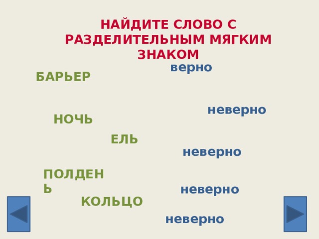НАЙДИТЕ СЛОВО С РАЗДЕЛИТЕЛЬНЫМ МЯГКИМ ЗНАКОМ верно БАРЬЕР неверно НОЧЬ ЕЛЬ неверно ПОЛДЕНЬ неверно КОЛЬЦО неверно 