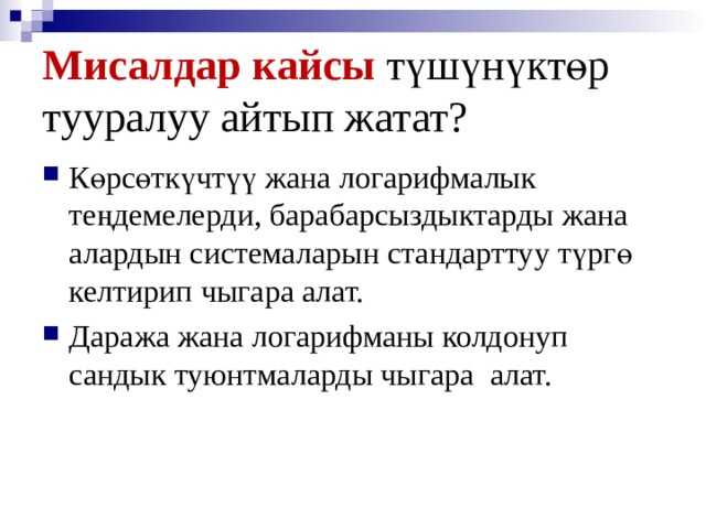 Мисалдар кайсы түшүнүктөр тууралуу айтып жатат? Көрсөткүчтүү жана логарифмалык теңдемелерди, барабарсыздыктарды жана алардын системаларын стандарттуу түргө келтирип чыгара алат. Даража жана логарифманы колдонуп сандык туюнтмаларды чыгара алат. 