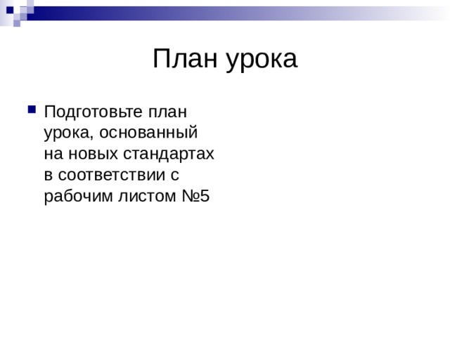 План урока Подготовьте план урока, основанный на новых стандартах в соответствии с рабочим листом №5 