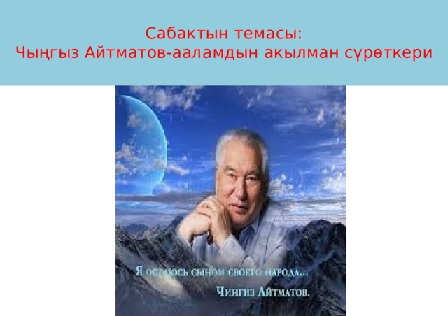  Сабактын темасы:  Чыңгыз Айтматов-ааламдын акылман сүрөткери   